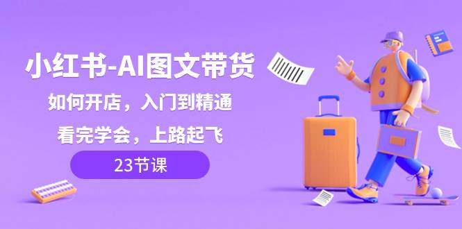 小红书-AI图文带货，如何开店，入门到精通，看完学会，上路起飞！-知一项目网