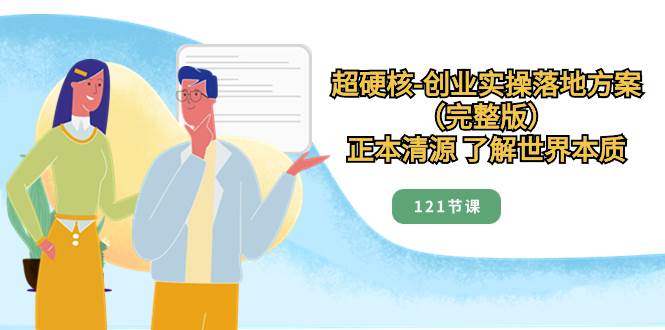 超硬核-创业实操落地方案（完整版），正本清源 了解世界本质（121节课）-知一项目网