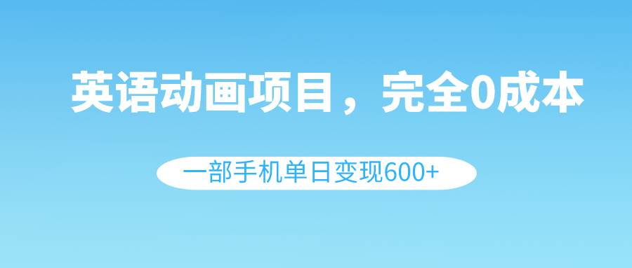 英语动画项目，0成本，一部手机单日变现600 （教程 素材）-知一项目网