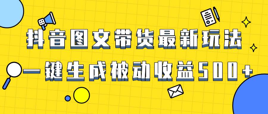 爆火抖音图文带货项目，最新玩法一键生成，单日轻松被动收益500-知一项目网