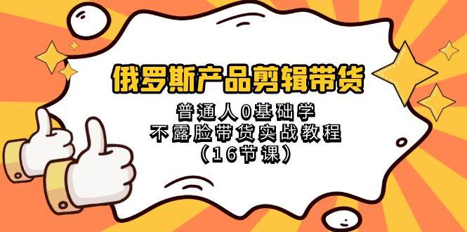 俄罗斯 产品剪辑带货，普通人0基础学不露脸带货实战教程（16节课）-知一项目网
