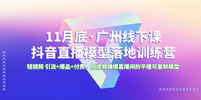 11月底·广州线下课抖音直播模型落地特训营，短视频 引流 爆品 付费，短视频锤爆直播间的平播可复制模型-知一项目网