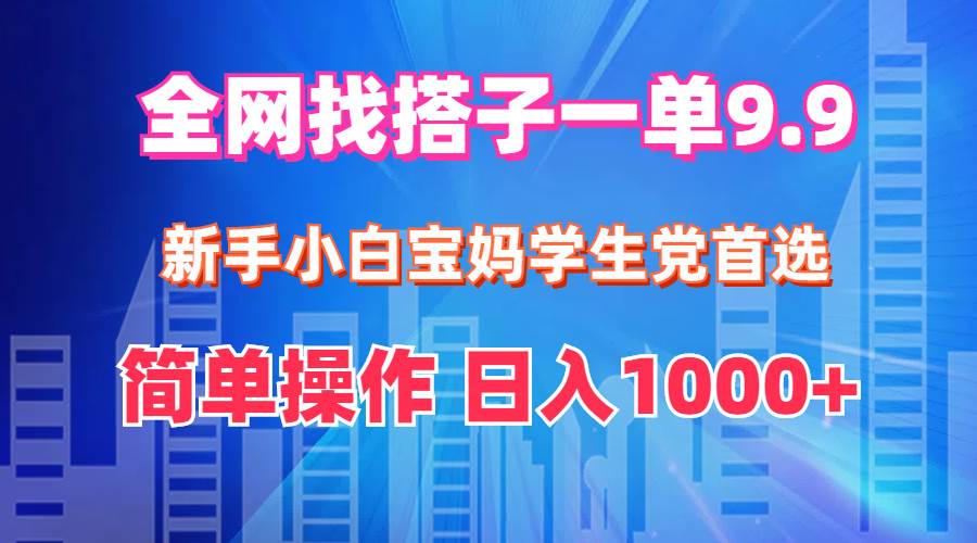 全网找搭子1单9.9 新手小白宝妈学生党首选 简单操作 日入1000+-知一项目网