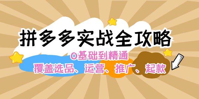 拼多多实战全攻略：0基础到精通，覆盖选品、运营、推广、起款-知一项目网
