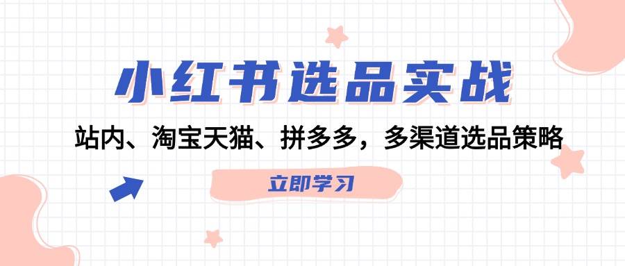 小红书选品实战：站内、淘宝天猫、拼多多，多渠道选品策略-知一项目网
